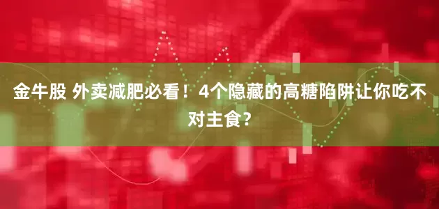 金牛股 外卖减肥必看！4个隐藏的高糖陷阱让你吃不对主食？