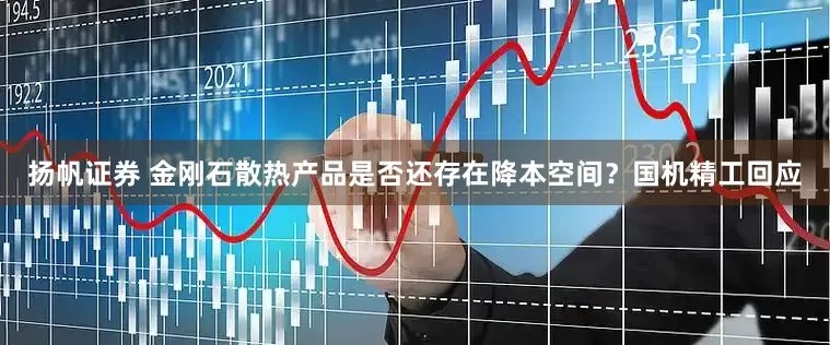 扬帆证券 金刚石散热产品是否还存在降本空间？国机精工回应