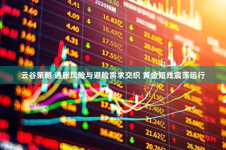 云谷策略 通胀风险与避险需求交织 黄金短线震荡运行