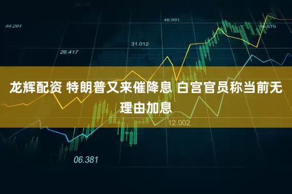龙辉配资 特朗普又来催降息 白宫官员称当前无理由加息