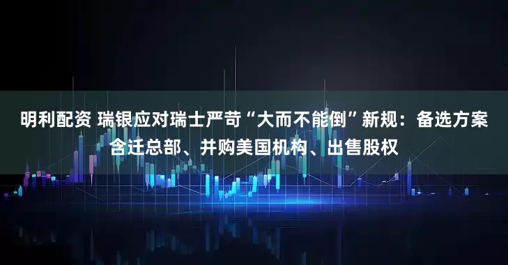 明利配资 瑞银应对瑞士严苛“大而不能倒”新规：备选方案含迁总部、并购美国机构、出售股权